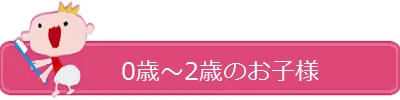 0歳~2歳のお子様